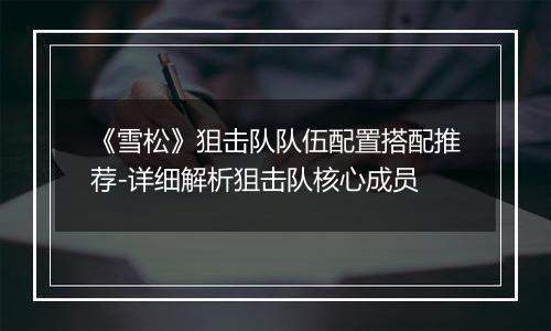 《雪松》狙击队队伍配置搭配推荐-详细解析狙击队核心成员