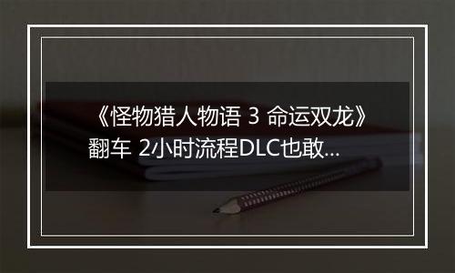 《怪物猎人物语 3 命运双龙》翻车 2小时流程DLC也敢买50元