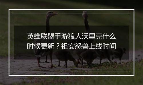 英雄联盟手游狼人沃里克什么时候更新？祖安怒兽上线时间