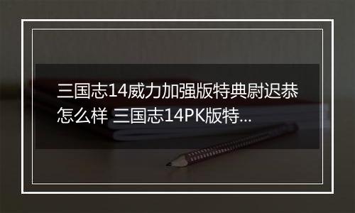 三国志14威力加强版特典尉迟恭怎么样 三国志14PK版特典人物尉迟恭背景介绍