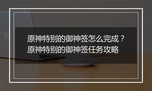 原神特别的御神签怎么完成？原神特别的御神签任务攻略