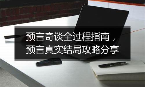 预言奇谈全过程指南，预言真实结局攻略分享