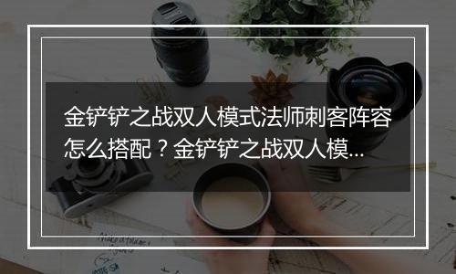 金铲铲之战双人模式法师刺客阵容怎么搭配？金铲铲之战双人模式法师刺客阵容搭配攻略