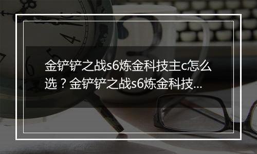 金铲铲之战s6炼金科技主c怎么选？金铲铲之战s6炼金科技主c选择推荐