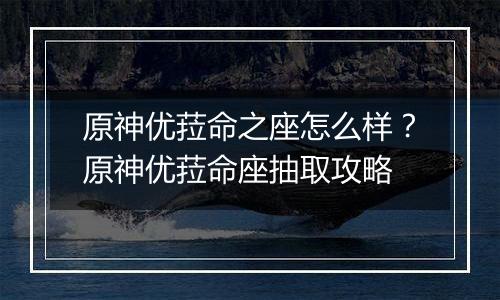 原神优菈命之座怎么样？原神优菈命座抽取攻略