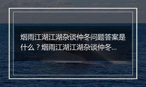 烟雨江湖江湖杂谈仲冬问题答案是什么？烟雨江湖江湖杂谈仲冬答案一览