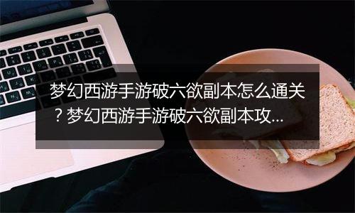 梦幻西游手游破六欲副本怎么通关？梦幻西游手游破六欲副本攻略