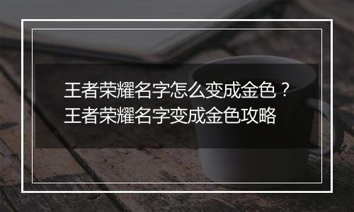 王者荣耀名字怎么变成金色？王者荣耀名字变成金色攻略