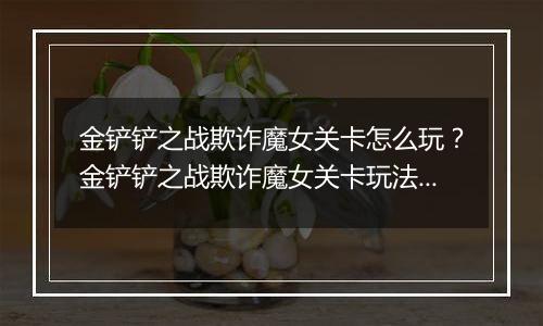 金铲铲之战欺诈魔女关卡怎么玩？金铲铲之战欺诈魔女关卡玩法攻略