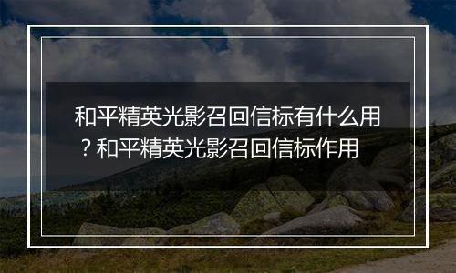 和平精英光影召回信标有什么用？和平精英光影召回信标作用
