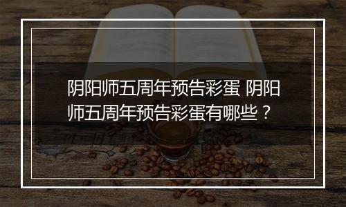 阴阳师五周年预告彩蛋 阴阳师五周年预告彩蛋有哪些？