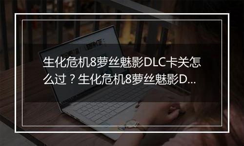 生化危机8萝丝魅影DLC卡关怎么过？生化危机8萝丝魅影DLC卡关难点分析