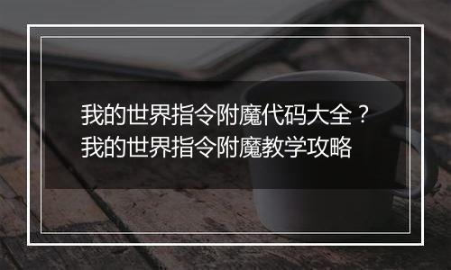 我的世界指令附魔代码大全？我的世界指令附魔教学攻略