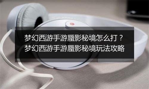 梦幻西游手游蜃影秘境怎么打？梦幻西游手游蜃影秘境玩法攻略