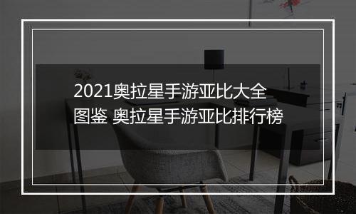 2021奥拉星手游亚比大全图鉴 奥拉星手游亚比排行榜