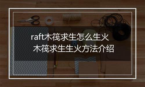 raft木筏求生怎么生火 木筏求生生火方法介绍