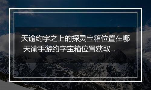 天谕约字之上的探灵宝箱位置在哪 天谕手游约字宝箱位置获取攻略