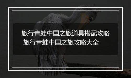 旅行青蛙中国之旅道具搭配攻略 旅行青蛙中国之旅攻略大全