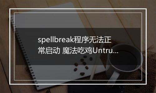 spellbreak程序无法正常启动 魔法吃鸡Untrusted systeam file解决方法介绍