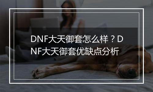 DNF大天御套怎么样？DNF大天御套优缺点分析