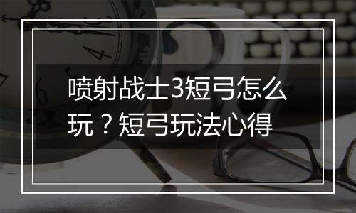 喷射战士3短弓怎么玩？短弓玩法心得