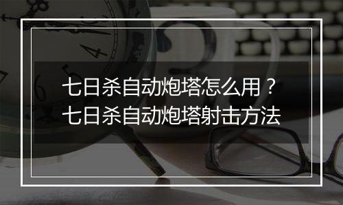 七日杀自动炮塔怎么用？七日杀自动炮塔射击方法