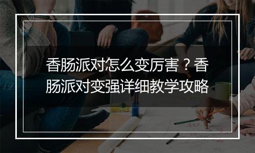 香肠派对怎么变厉害？香肠派对变强详细教学攻略