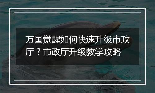 万国觉醒如何快速升级市政厅？市政厅升级教学攻略