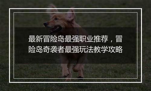 最新冒险岛最强职业推荐，冒险岛奇袭者最强玩法教学攻略