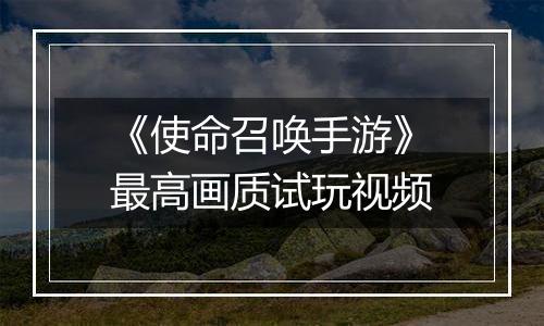 《使命召唤手游》最高画质试玩视频