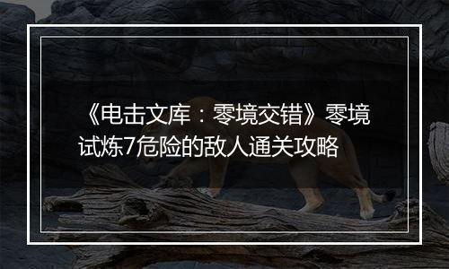 《电击文库：零境交错》零境试炼7危险的敌人通关攻略