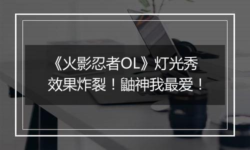 《火影忍者OL》灯光秀效果炸裂！鼬神我最爱！