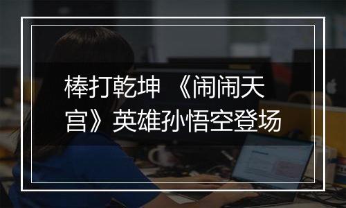 棒打乾坤 《闹闹天宫》英雄孙悟空登场