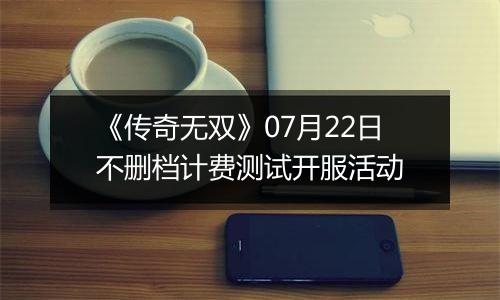 《传奇无双》07月22日不删档计费测试开服活动