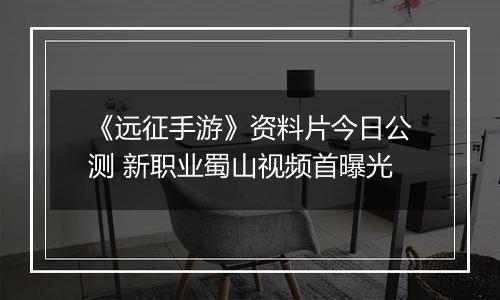 《远征手游》资料片今日公测 新职业蜀山视频首曝光