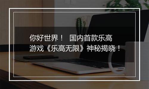 你好世界！  国内首款乐高游戏《乐高无限》神秘揭晓！