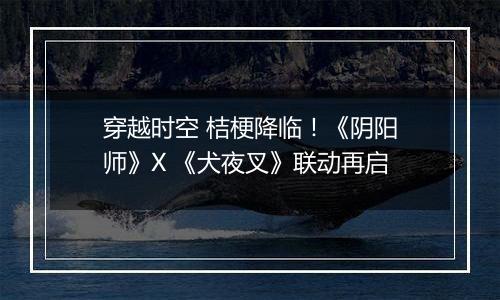 穿越时空 桔梗降临！《阴阳师》X 《犬夜叉》联动再启