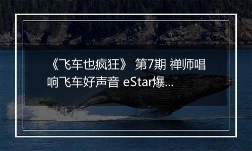 《飞车也疯狂》 第7期 禅师唱响飞车好声音 eStar爆笑合唱