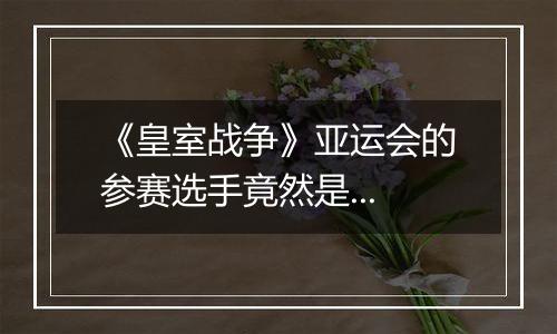 《皇室战争》亚运会的参赛选手竟然是...