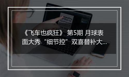 《飞车也疯狂》 第5期 月球表面大秀“细节控”双喜替补大揭秘