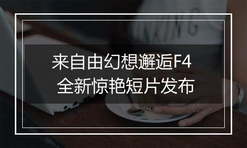 来自由幻想邂逅F4 全新惊艳短片发布