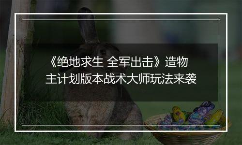 《绝地求生 全军出击》造物主计划版本战术大师玩法来袭