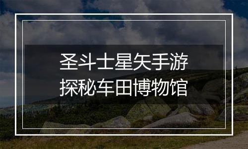 圣斗士星矢手游探秘车田博物馆