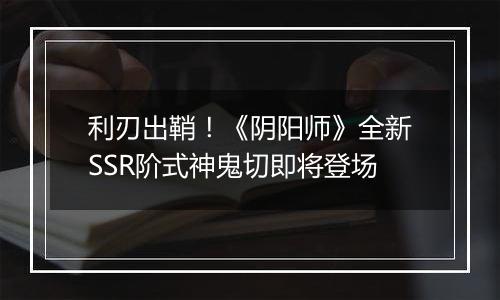 利刃出鞘！《阴阳师》全新SSR阶式神鬼切即将登场