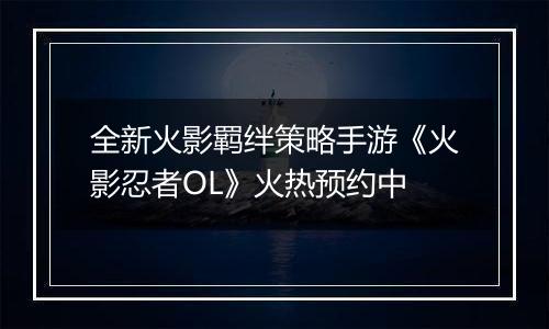 全新火影羁绊策略手游《火影忍者OL》火热预约中