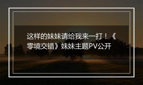 这样的妹妹请给我来一打！《零境交错》妹妹主题PV公开