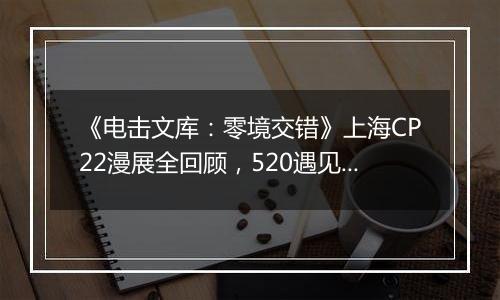 《电击文库：零境交错》上海CP22漫展全回顾，520遇见你的本命