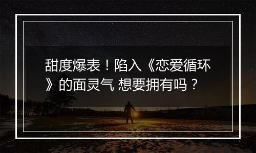 甜度爆表！陷入《恋爱循环》的面灵气 想要拥有吗？