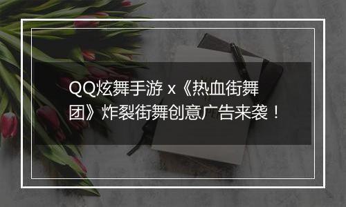 QQ炫舞手游 x《热血街舞团》炸裂街舞创意广告来袭！