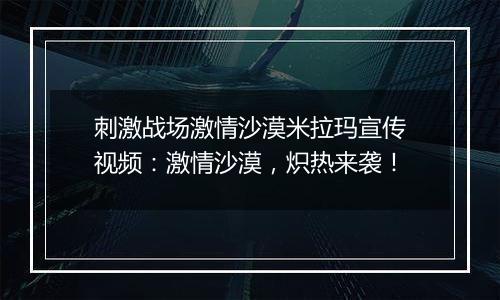 刺激战场激情沙漠米拉玛宣传视频：激情沙漠，炽热来袭！